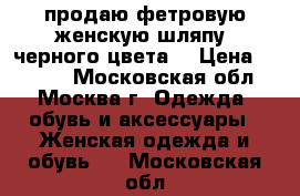 продаю фетровую женскую шляпу, черного цвета, › Цена ­ 2 000 - Московская обл., Москва г. Одежда, обувь и аксессуары » Женская одежда и обувь   . Московская обл.